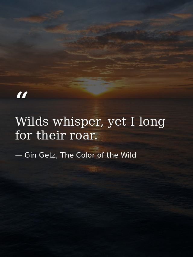 Wilds whisper, yet I long for their roar. — Gin Getz, The Color of the Wild