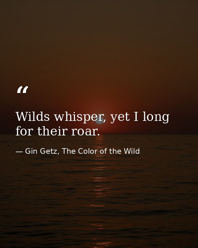 Wilds whisper, yet I long for their roar. — Gin Getz, The Color of the Wild