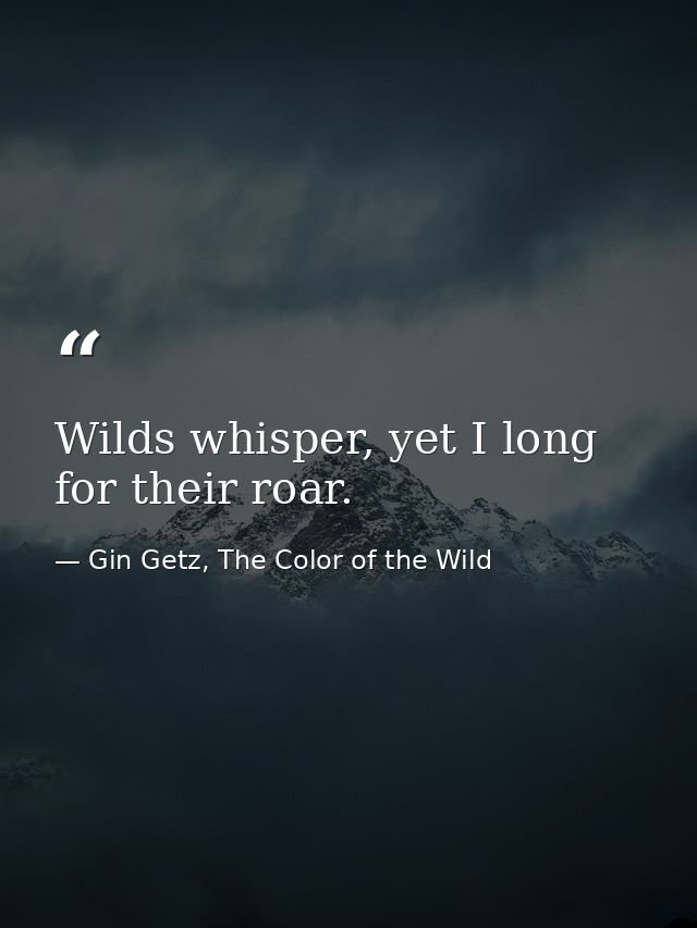 Wilds whisper, yet I long for their roar. — Gin Getz, The Color of the Wild