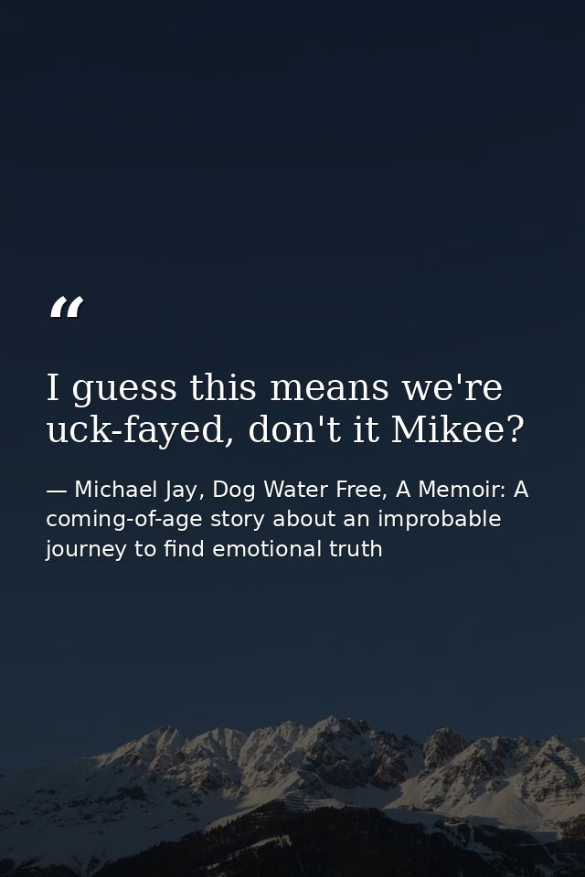 I guess this means we're uck-fayed, don't it Mikee? — Michael Jay, Dog Water Free, A Memoir: A coming-of-age story about an improbable journey to find emotional truth