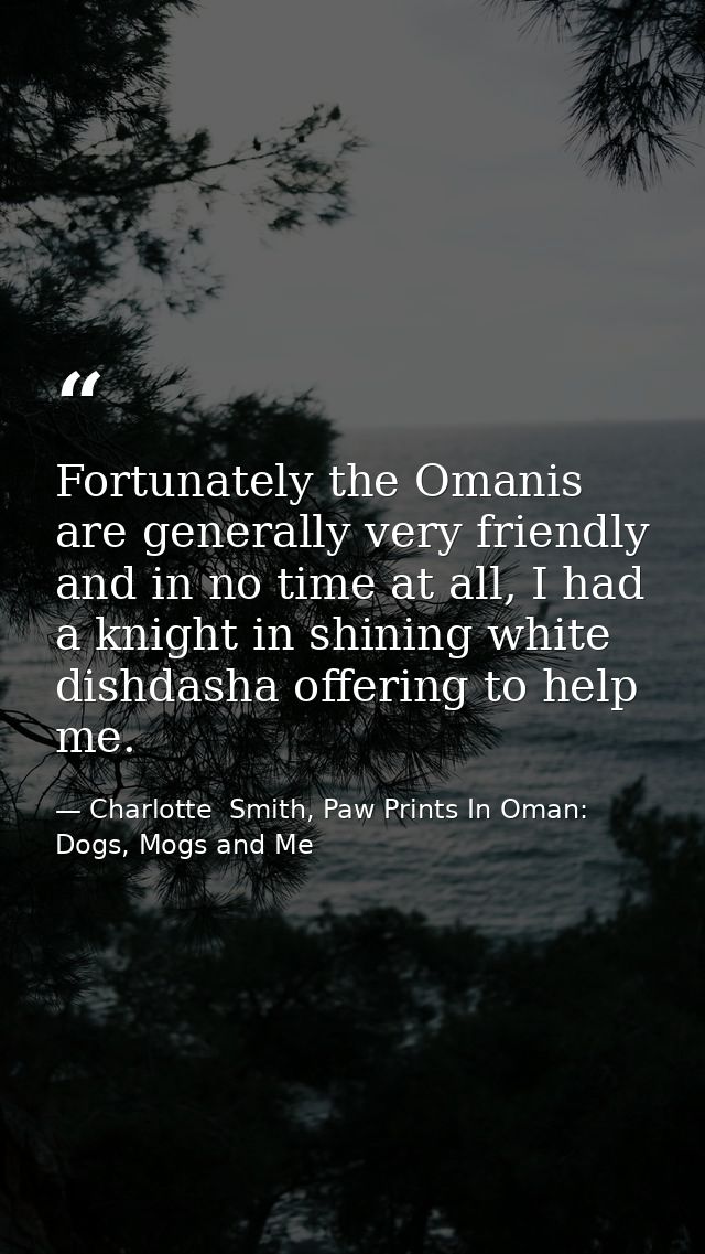 Fortunately the Omanis are generally very friendly and in no time at all, I had a knight in shining white dishdasha offe — Charlotte  Smith, Paw Prints In Oman: Dogs, Mogs and Me