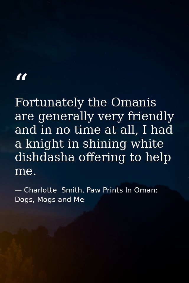 Fortunately the Omanis are generally very friendly and in no time at all, I had a knight in shining white dishdasha offe — Charlotte  Smith, Paw Prints In Oman: Dogs, Mogs and Me