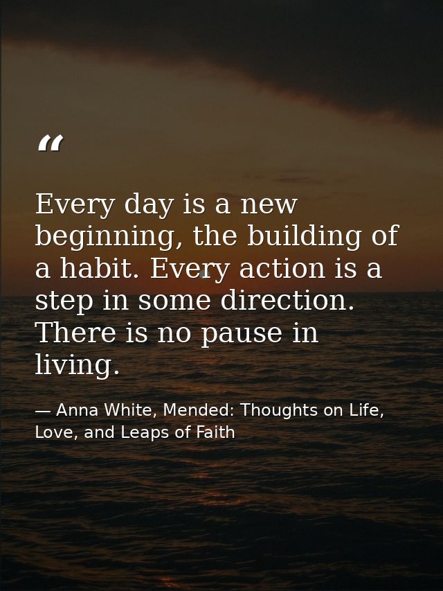 Every day is a new beginning, the building of a habit. Every action is a step in some direction. There is no pause in li — Anna White, Mended: Thoughts on Life, Love, and Leaps of Faith