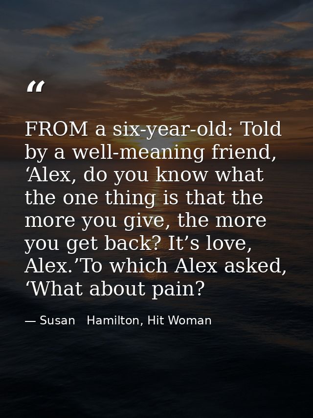 FROM a six-year-old: Told by a well-meaning friend, ‘Alex, do you know what the one thing is that the more you give, the — Susan   Hamilton, Hit Woman