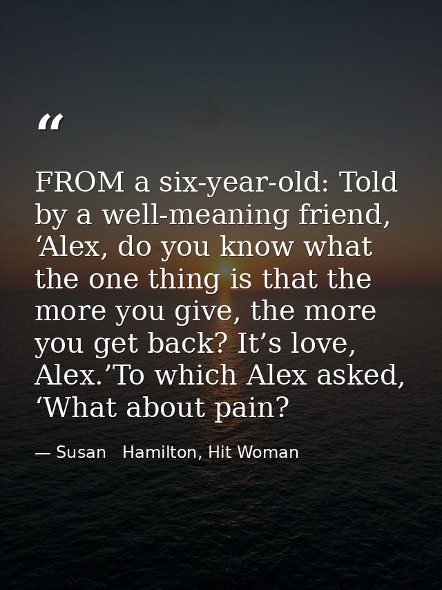 FROM a six-year-old: Told by a well-meaning friend, ‘Alex, do you know what the one thing is that the more you give, the — Susan   Hamilton, Hit Woman