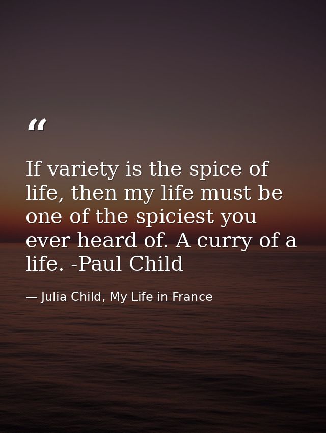 If variety is the spice of life, then my life must be one of the spiciest you ever heard of. A curry of a life. -Paul Ch — Julia Child, My Life in France