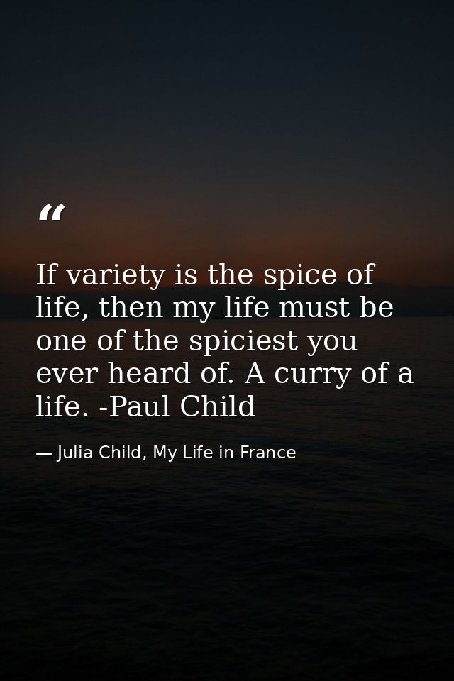 If variety is the spice of life, then my life must be one of the spiciest you ever heard of. A curry of a life. -Paul Ch — Julia Child, My Life in France