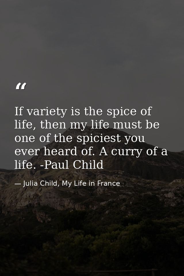 If variety is the spice of life, then my life must be one of the spiciest you ever heard of. A curry of a life. -Paul Ch — Julia Child, My Life in France
