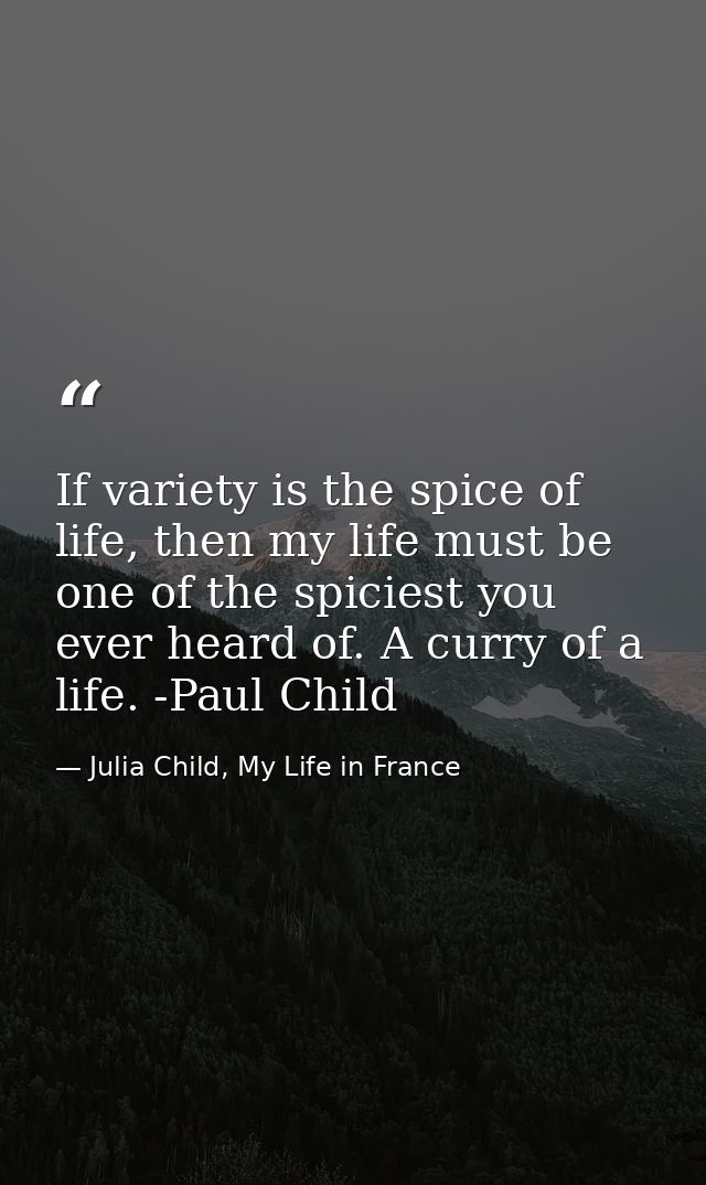 If variety is the spice of life, then my life must be one of the spiciest you ever heard of. A curry of a life. -Paul Ch — Julia Child, My Life in France