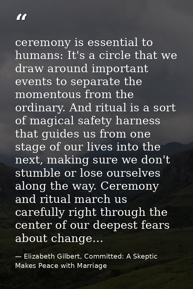 ceremony is essential to humans: It's a circle that we draw around important events to separate the momentous from the o — Elizabeth Gilbert, Committed: A Skeptic Makes Peace with Marriage