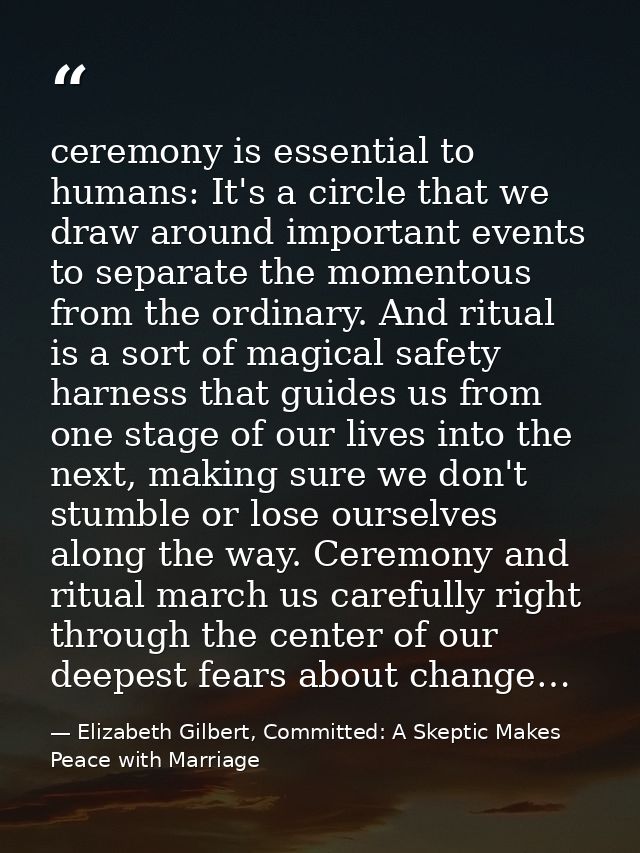 ceremony is essential to humans: It's a circle that we draw around important events to separate the momentous from the o — Elizabeth Gilbert, Committed: A Skeptic Makes Peace with Marriage