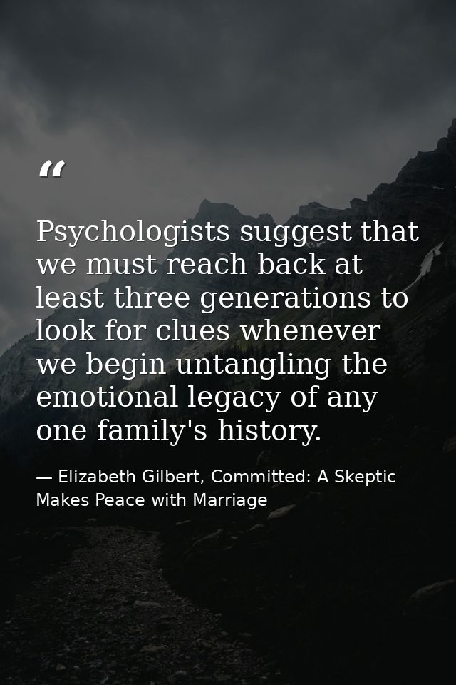 Psychologists suggest that we must reach back at least three generations to look for clues whenever we begin untangling  — Elizabeth Gilbert, Committed: A Skeptic Makes Peace with Marriage