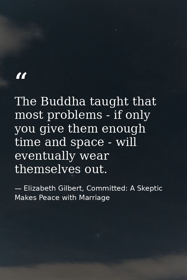 The Buddha taught that most problems - if only you give them enough time and space - will eventually wear themselves out — Elizabeth Gilbert, Committed: A Skeptic Makes Peace with Marriage