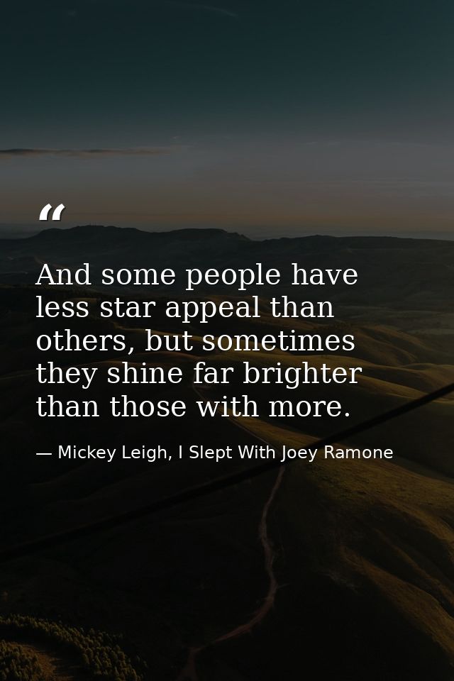 And some people have less star appeal than others, but sometimes they shine far brighter than those with more. — Mickey Leigh, I Slept With Joey Ramone