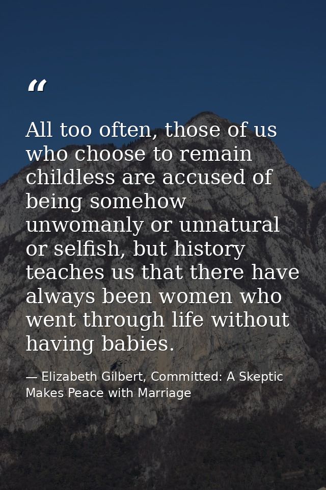All too often, those of us who choose to remain childless are accused of being somehow unwomanly or unnatural or selfish — Elizabeth Gilbert, Committed: A Skeptic Makes Peace with Marriage