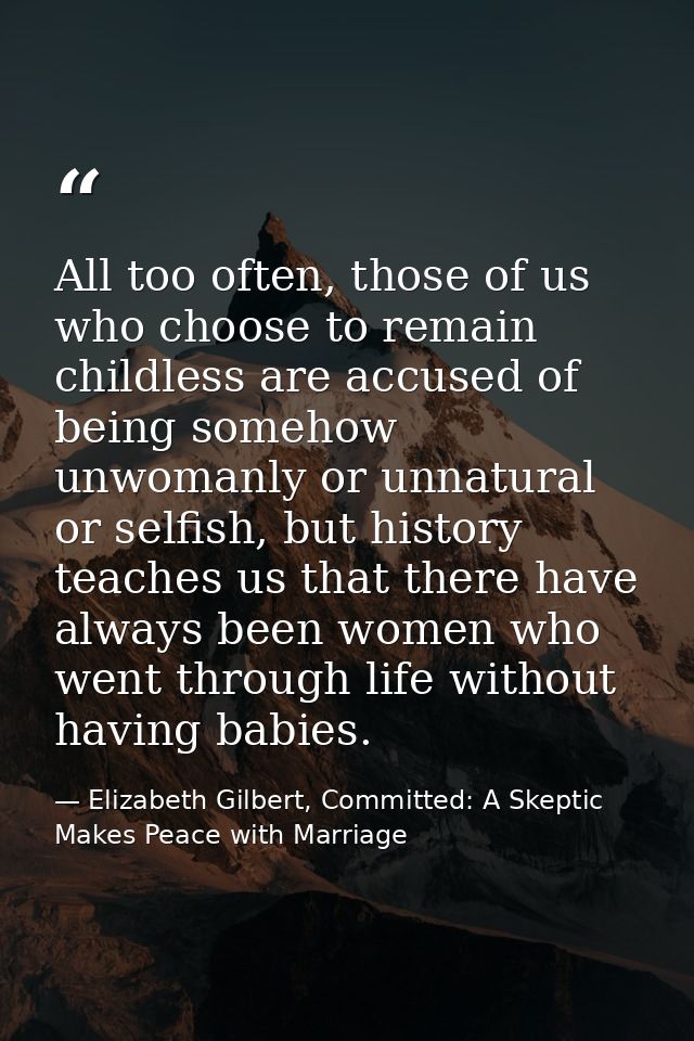All too often, those of us who choose to remain childless are accused of being somehow unwomanly or unnatural or selfish — Elizabeth Gilbert, Committed: A Skeptic Makes Peace with Marriage