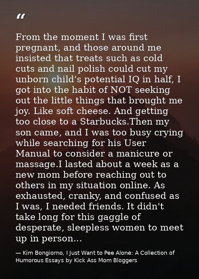 From the moment I was first pregnant, and those around me insisted that treats such as cold cuts and nail polish could c — Kim Bongiorno, I Just Want to Pee Alone: A Collection of Humorous Essays by Kick Ass Mom Bloggers