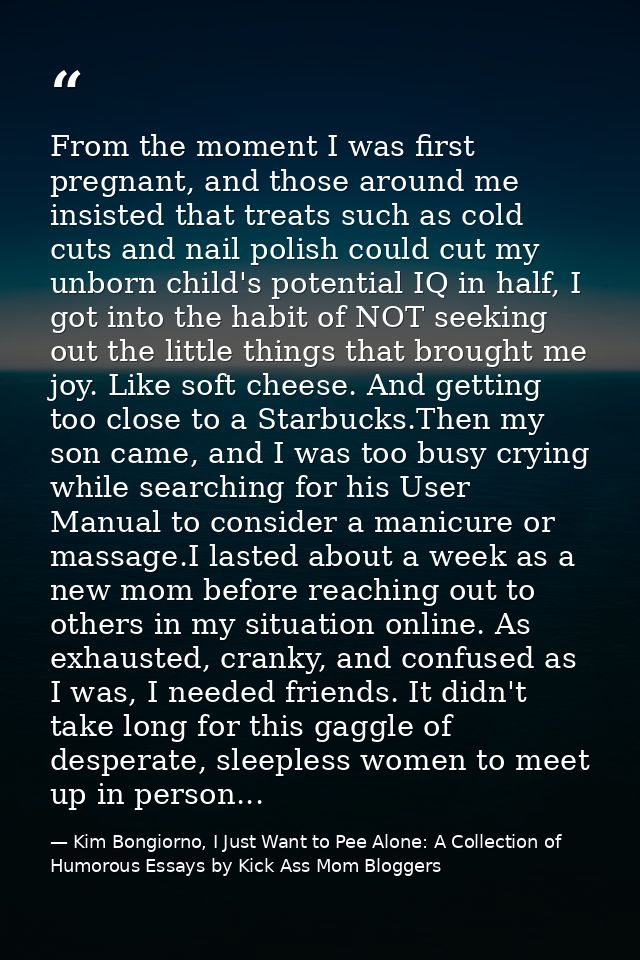 From the moment I was first pregnant, and those around me insisted that treats such as cold cuts and nail polish could c — Kim Bongiorno, I Just Want to Pee Alone: A Collection of Humorous Essays by Kick Ass Mom Bloggers