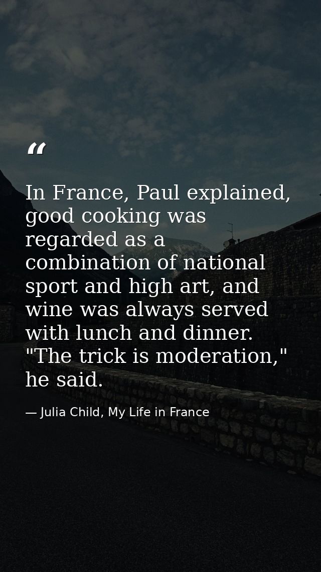 In France, Paul explained, good cooking was regarded as a combination of national sport and high art, and wine was alway — Julia Child, My Life in France