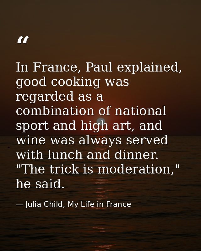In France, Paul explained, good cooking was regarded as a combination of national sport and high art, and wine was alway — Julia Child, My Life in France
