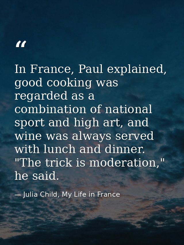 In France, Paul explained, good cooking was regarded as a combination of national sport and high art, and wine was alway — Julia Child, My Life in France