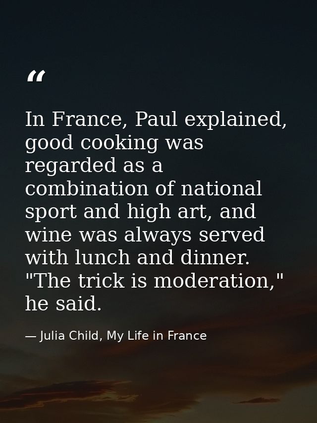 In France, Paul explained, good cooking was regarded as a combination of national sport and high art, and wine was alway — Julia Child, My Life in France