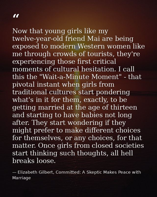 Now that young girls like my twelve-year-old friend Mai are being exposed to modern Western women like me through crowds — Elizabeth Gilbert, Committed: A Skeptic Makes Peace with Marriage