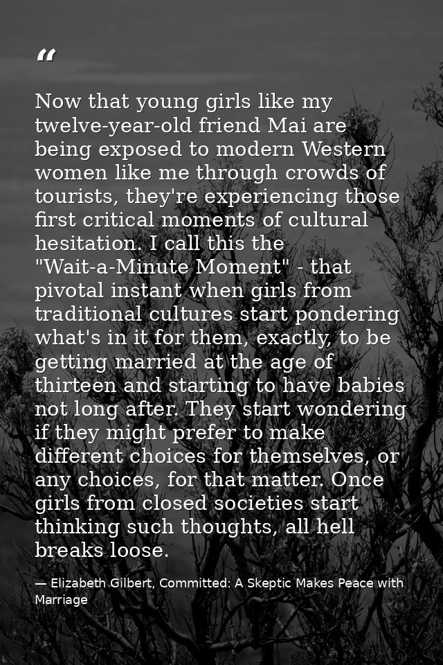 Now that young girls like my twelve-year-old friend Mai are being exposed to modern Western women like me through crowds — Elizabeth Gilbert, Committed: A Skeptic Makes Peace with Marriage