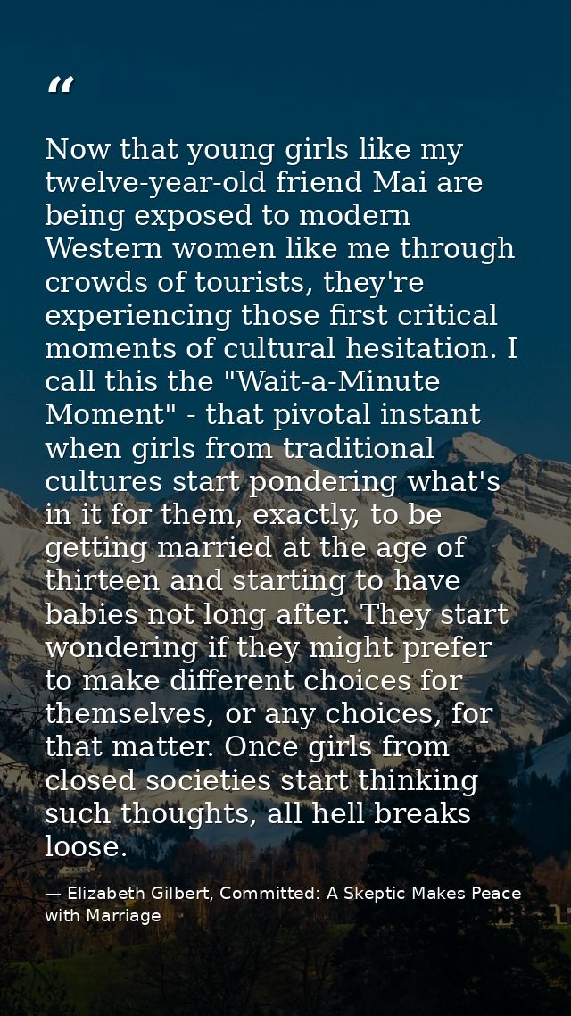 Now that young girls like my twelve-year-old friend Mai are being exposed to modern Western women like me through crowds — Elizabeth Gilbert, Committed: A Skeptic Makes Peace with Marriage