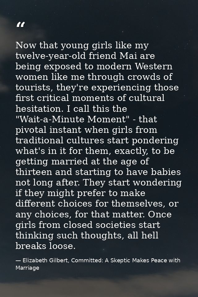 Now that young girls like my twelve-year-old friend Mai are being exposed to modern Western women like me through crowds — Elizabeth Gilbert, Committed: A Skeptic Makes Peace with Marriage
