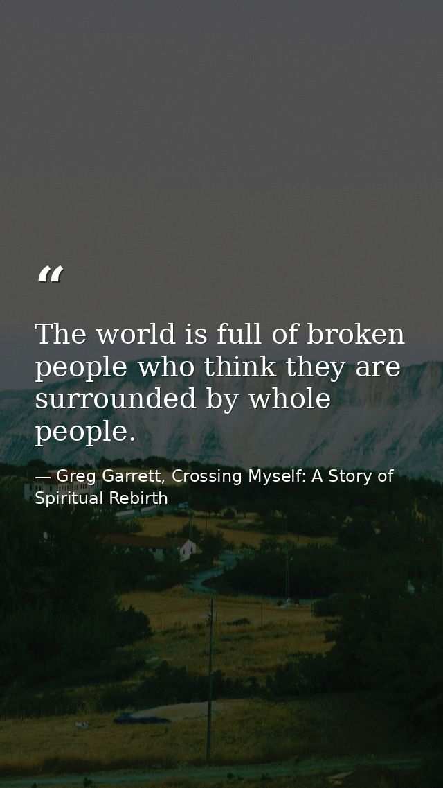 The world is full of broken people who think they are surrounded by whole people. — Greg Garrett, Crossing Myself: A Story of Spiritual Rebirth