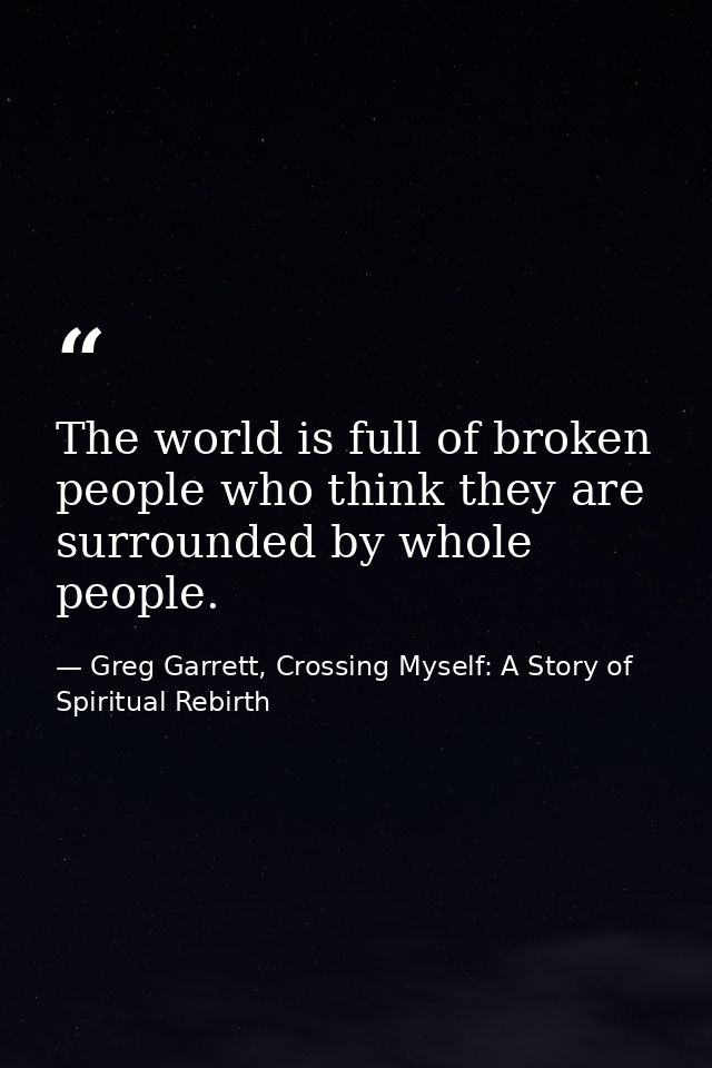 The world is full of broken people who think they are surrounded by whole people. — Greg Garrett, Crossing Myself: A Story of Spiritual Rebirth