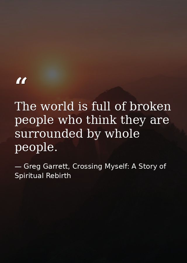 The world is full of broken people who think they are surrounded by whole people. — Greg Garrett, Crossing Myself: A Story of Spiritual Rebirth
