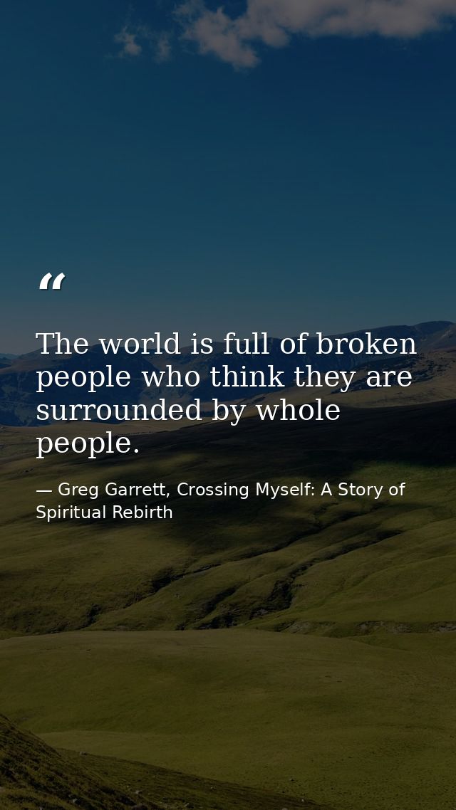 The world is full of broken people who think they are surrounded by whole people. — Greg Garrett, Crossing Myself: A Story of Spiritual Rebirth