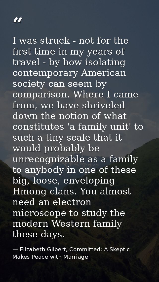 I was struck - not for the first time in my years of travel - by how isolating contemporary American society can seem by — Elizabeth Gilbert, Committed: A Skeptic Makes Peace with Marriage
