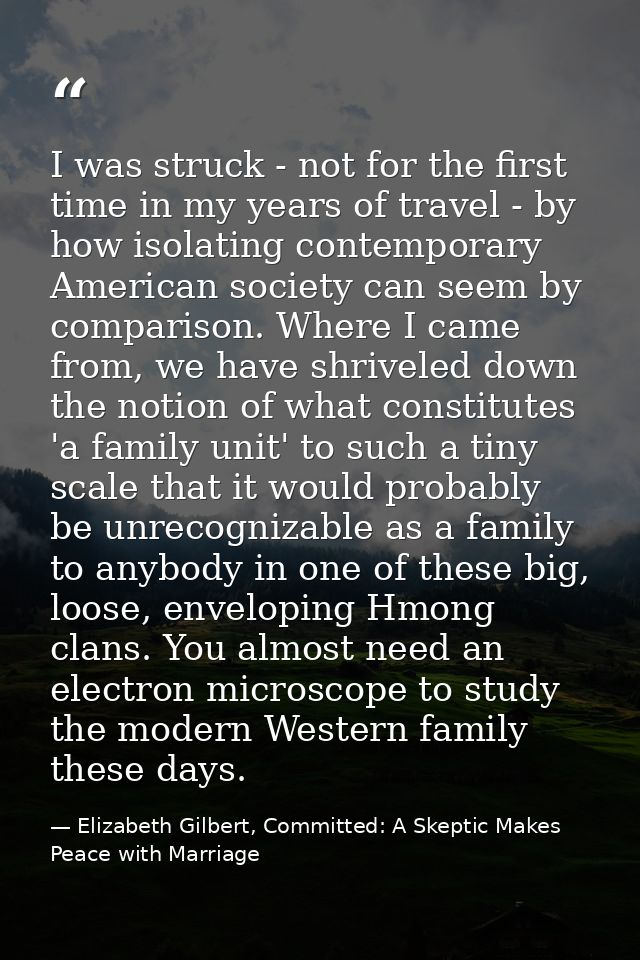 I was struck - not for the first time in my years of travel - by how isolating contemporary American society can seem by — Elizabeth Gilbert, Committed: A Skeptic Makes Peace with Marriage