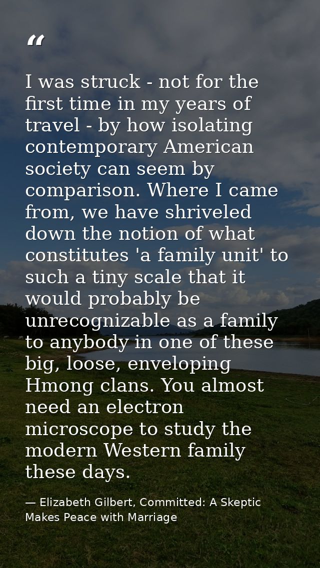 I was struck - not for the first time in my years of travel - by how isolating contemporary American society can seem by — Elizabeth Gilbert, Committed: A Skeptic Makes Peace with Marriage