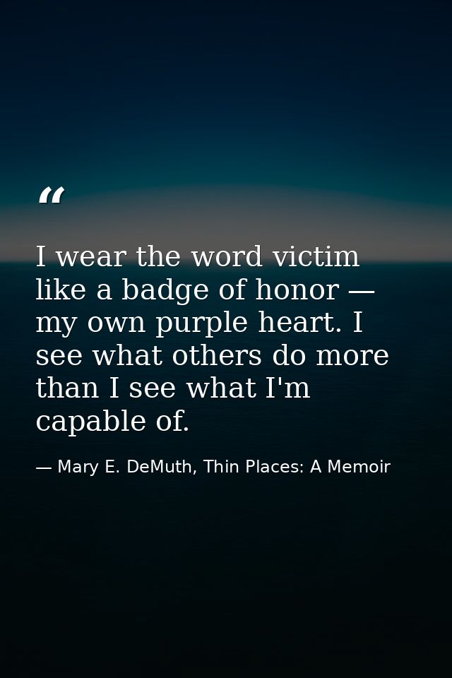 I wear the word victim like a badge of honor — my own purple heart. I see what others do more than I see what I'm capabl — Mary E. DeMuth, Thin Places: A Memoir