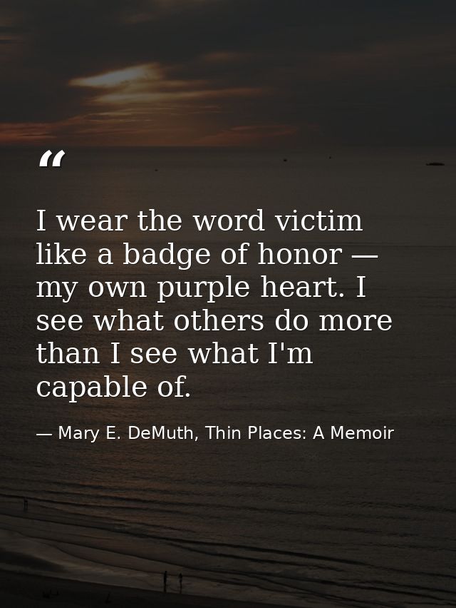 I wear the word victim like a badge of honor — my own purple heart. I see what others do more than I see what I'm capabl — Mary E. DeMuth, Thin Places: A Memoir