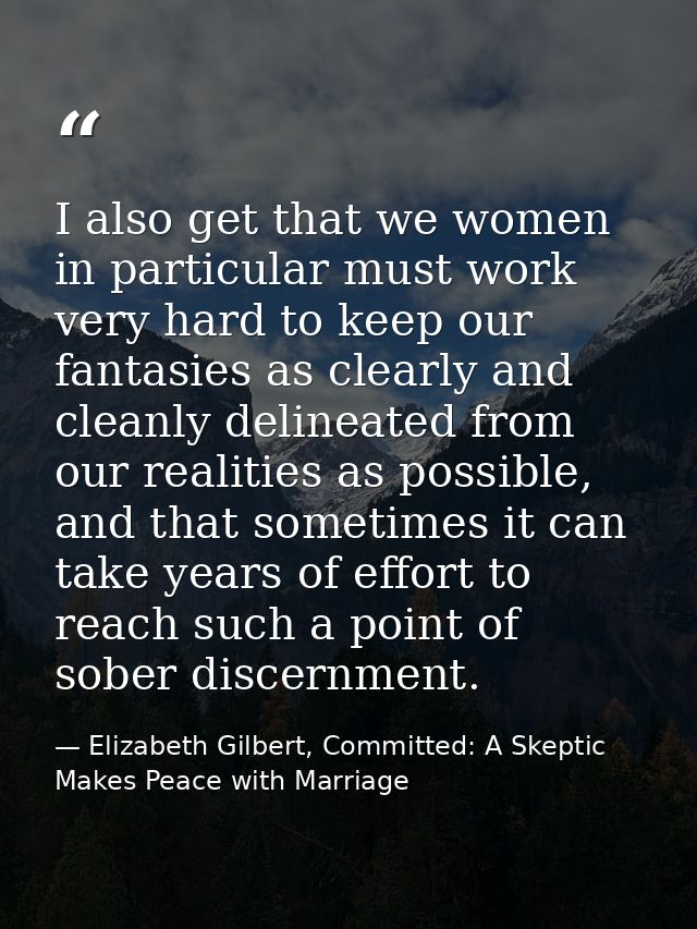 I also get that we women in particular must work very hard to keep our fantasies as clearly and cleanly delineated from  — Elizabeth Gilbert, Committed: A Skeptic Makes Peace with Marriage