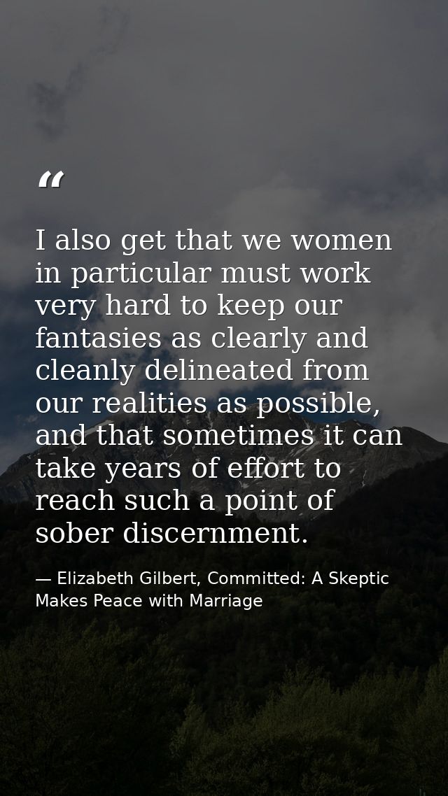 I also get that we women in particular must work very hard to keep our fantasies as clearly and cleanly delineated from  — Elizabeth Gilbert, Committed: A Skeptic Makes Peace with Marriage