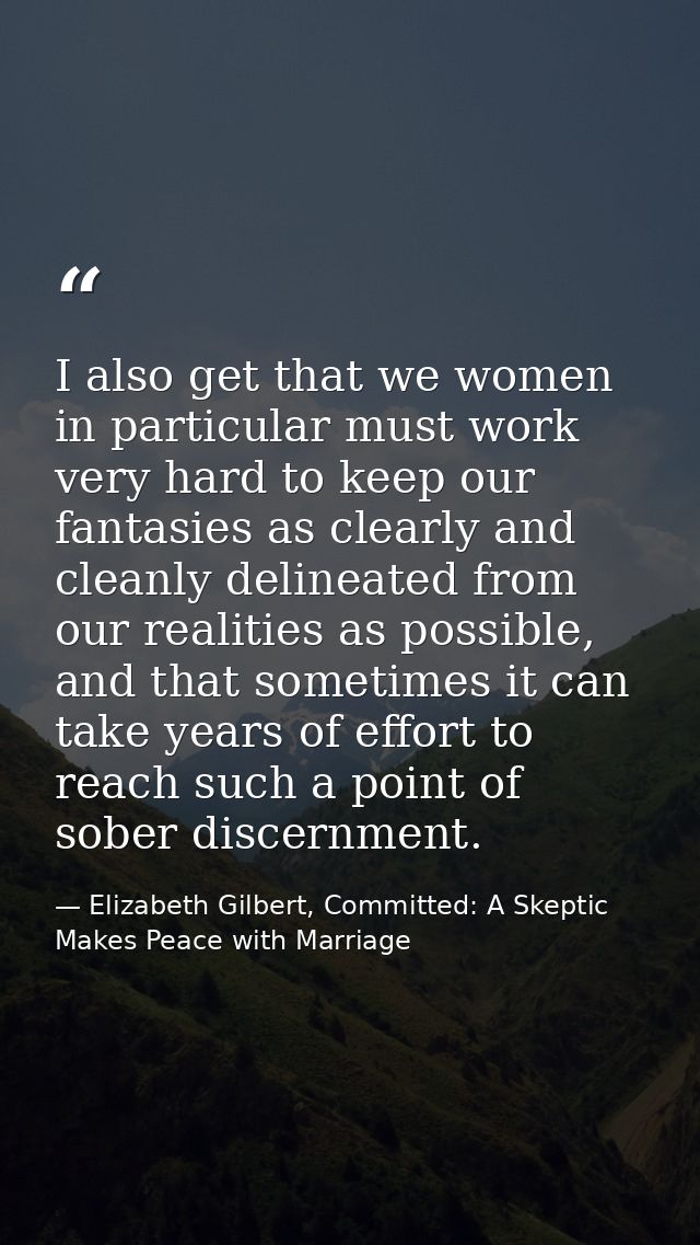 I also get that we women in particular must work very hard to keep our fantasies as clearly and cleanly delineated from  — Elizabeth Gilbert, Committed: A Skeptic Makes Peace with Marriage