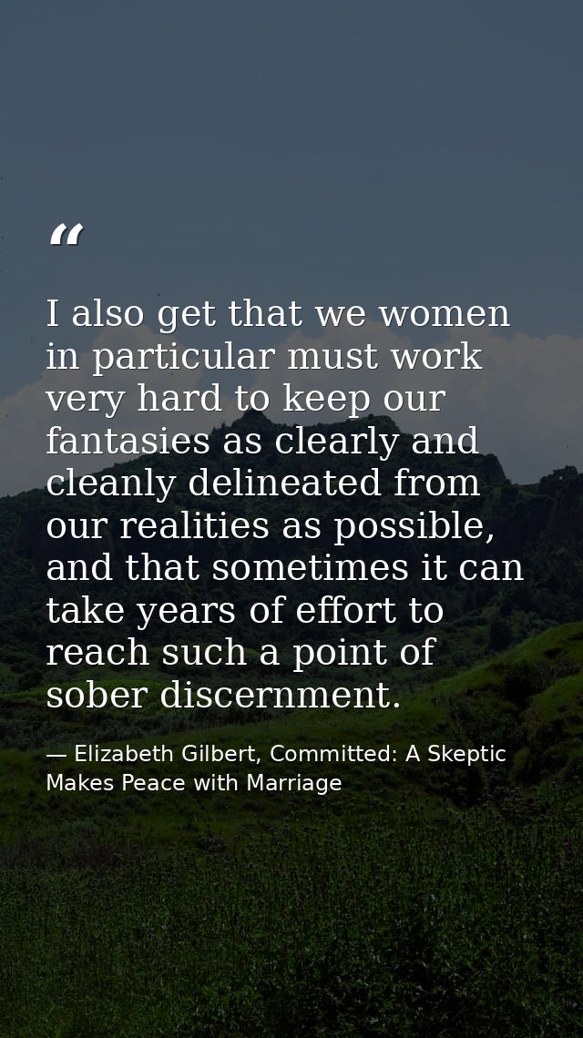 I also get that we women in particular must work very hard to keep our fantasies as clearly and cleanly delineated from  — Elizabeth Gilbert, Committed: A Skeptic Makes Peace with Marriage