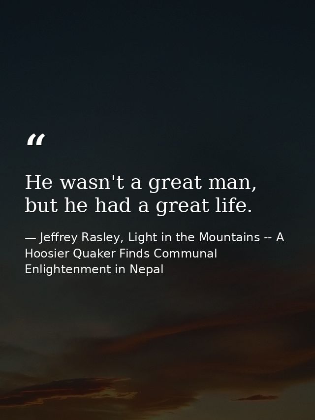 He wasn't a great man, but he had a great life. — Jeffrey Rasley, Light in the Mountains -- A Hoosier Quaker Finds Communal Enlightenment in Nepal