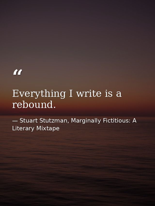 Everything I write is a rebound. — Stuart Stutzman, Marginally Fictitious: A Literary Mixtape