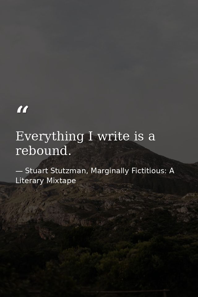 Everything I write is a rebound. — Stuart Stutzman, Marginally Fictitious: A Literary Mixtape