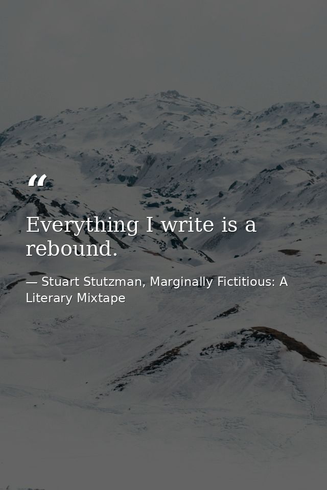 Everything I write is a rebound. — Stuart Stutzman, Marginally Fictitious: A Literary Mixtape