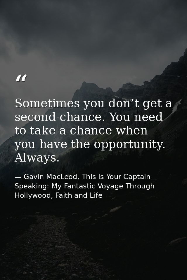 Sometimes you don’t get a second chance. You need to take a chance when you have the opportunity. Always. — Gavin MacLeod, This Is Your Captain Speaking: My Fantastic Voyage Through Hollywood, Faith and Life