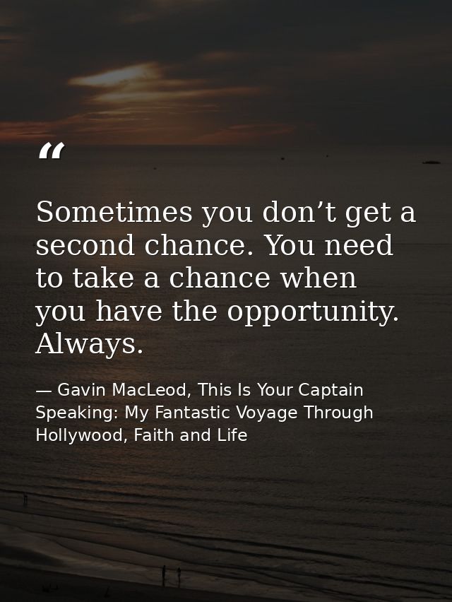 Sometimes you don’t get a second chance. You need to take a chance when you have the opportunity. Always. — Gavin MacLeod, This Is Your Captain Speaking: My Fantastic Voyage Through Hollywood, Faith and Life