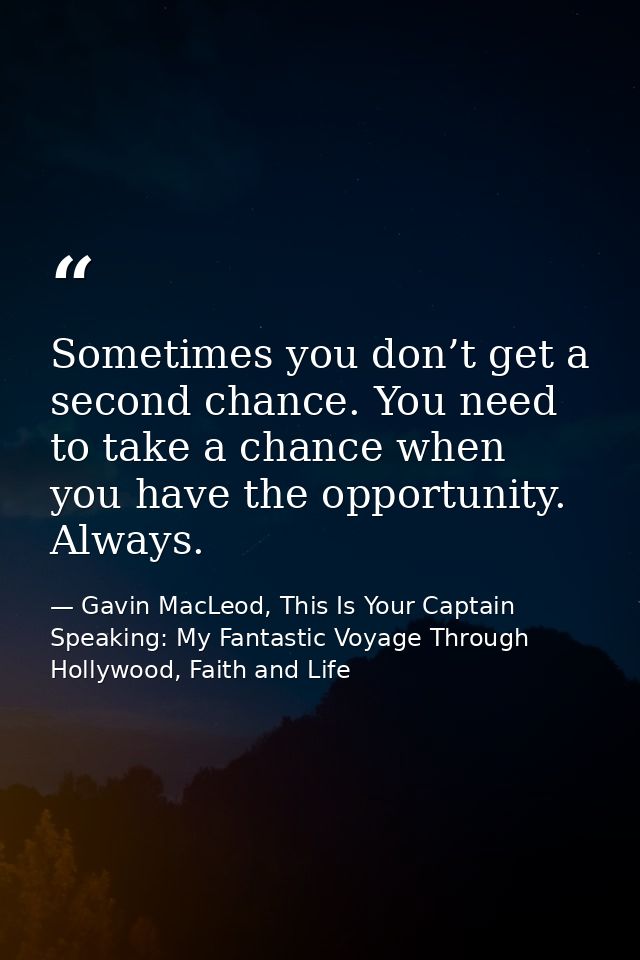 Sometimes you don’t get a second chance. You need to take a chance when you have the opportunity. Always. — Gavin MacLeod, This Is Your Captain Speaking: My Fantastic Voyage Through Hollywood, Faith and Life